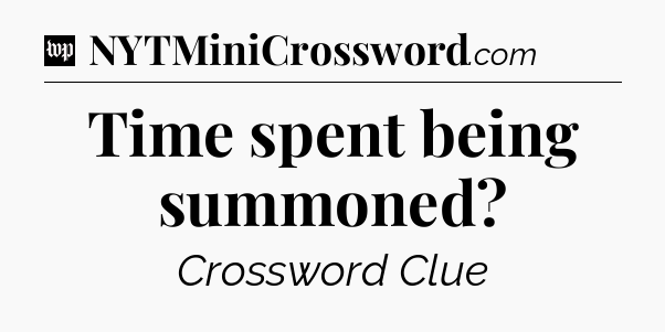 Time spent being summoned Crossword Clue
