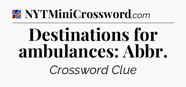 Destinations for ambulances: Abbr Crossword Clue