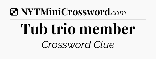 Solution: Tub trio member - NYT Crossword