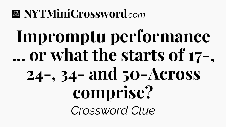 Impromptu performance ... or what the starts of 17-, 24-, 34- and 50-Across comprise - LA Times Crossword