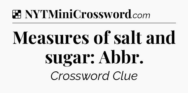 Solution: Measures of salt and sugar: Abbr - NYT Crossword