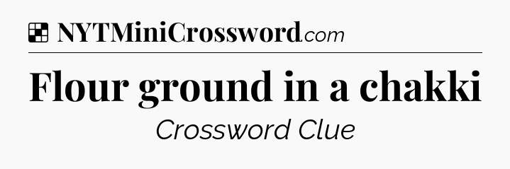 Solution: Flour ground in a chakki - NYT Crossword