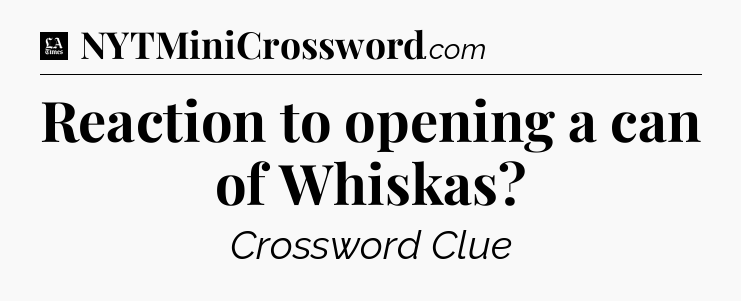 Reaction to opening a can of Whiskas - LA Times Crossword