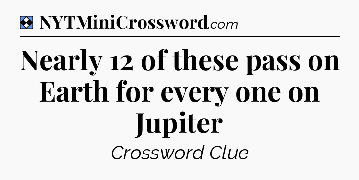 Solution: Nearly 12 of these pass on Earth for every one on Jupiter - NYT Mini Crossword
