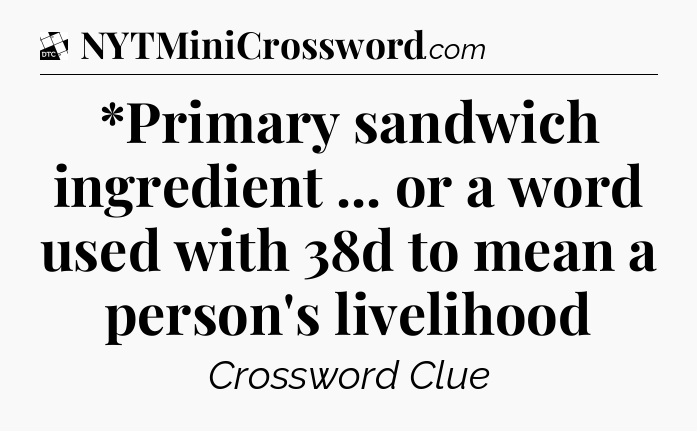 *Primary sandwich ingredient ... or a word used with 38d to mean a person's livelihood - Daily Themed Classic Crossword