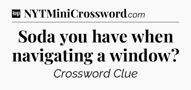 Soda you have when navigating a window Crossword Clue