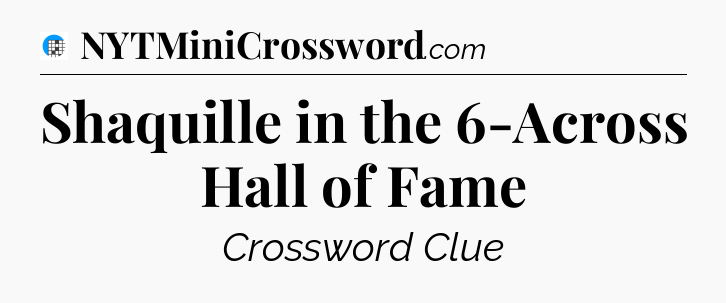 Shaquille in the 6-Across Hall of Fame Crossword Clue