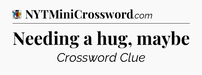 Needing a hug, maybe Crossword Clue