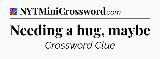Needing a hug, maybe Crossword Clue