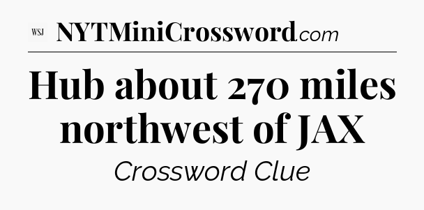 Hub about 270 miles northwest of JAX - WSJ Crossword