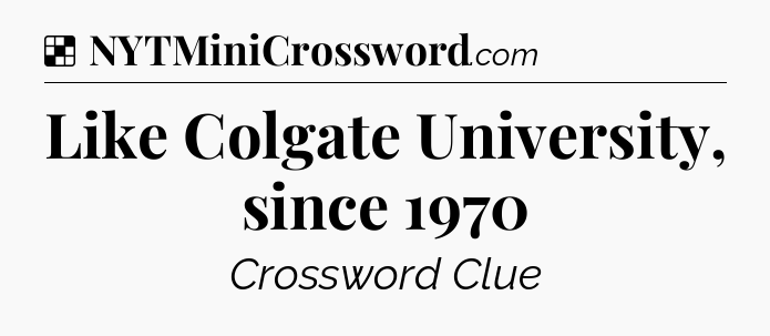 Solution: Like Colgate University, since 1970 - NYT Crossword