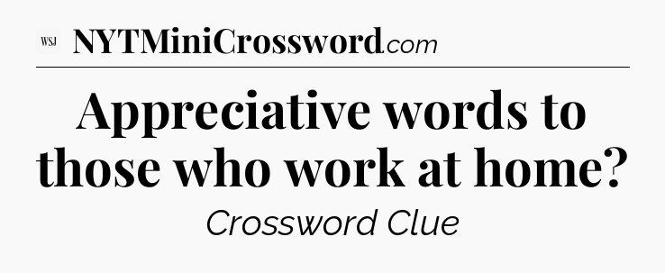 Appreciative words to those who work at home?  - WSJ Crossword