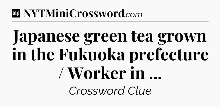 Japanese green tea grown in the Fukuoka prefecture / Worker in  Crossword Clue