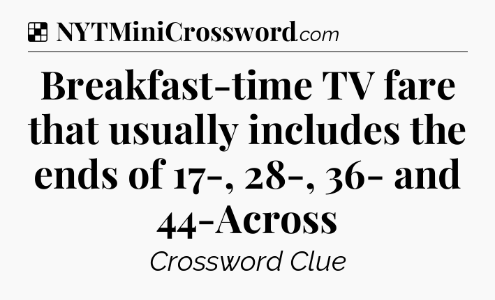 Solution: Breakfast-time TV fare that usually includes the ends of 17-, 28-, 36- and 44-Across - NYT Crossword
