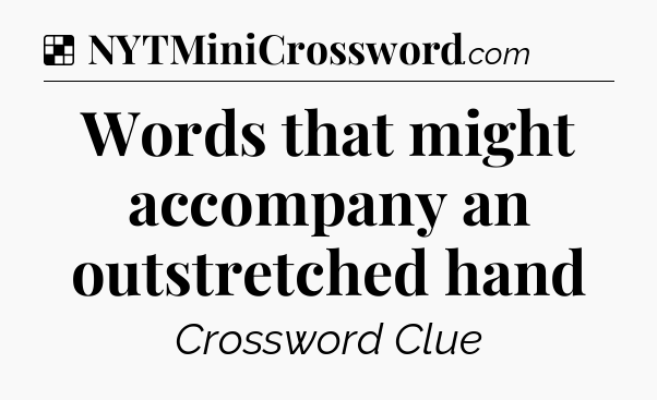 Solution: Words that might accompany an outstretched hand - NYT Crossword