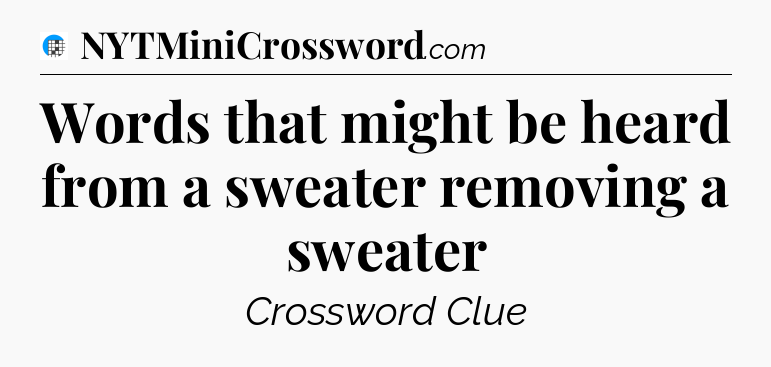 Words that might be heard from a sweater removing a sweater Crossword Clue