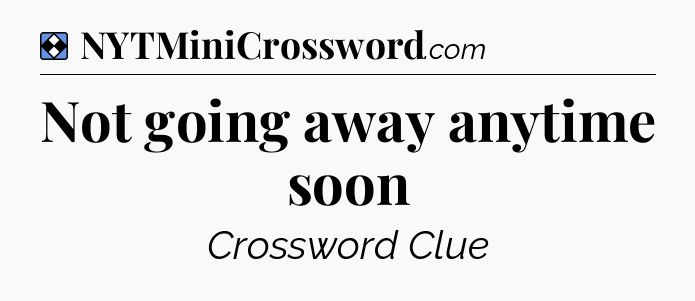 Solution: Not going away anytime soon - NYT Mini Crossword