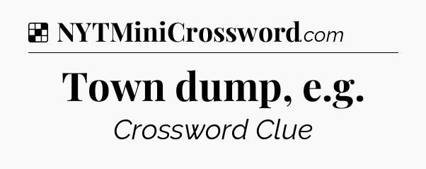 Solution: Town dump, e.g - NYT Crossword