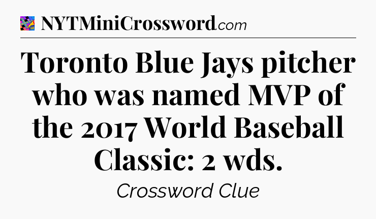 Toronto Blue Jays pitcher who was named MVP of the 2017 World Baseball Classic: 2 wds Crossword Clue
