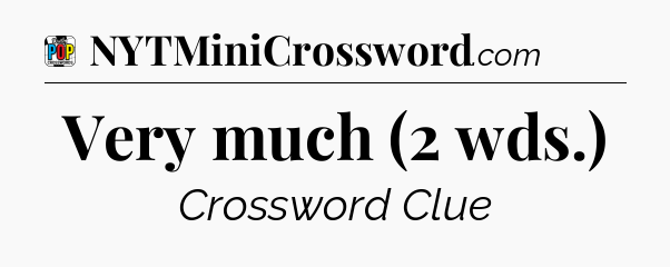 Very much (2 wds.) Crossword Clue