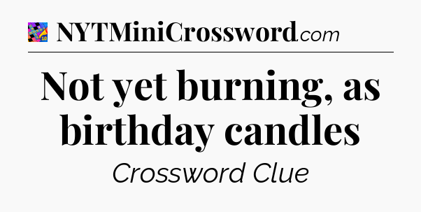 Not yet burning, as birthday candles Crossword Clue