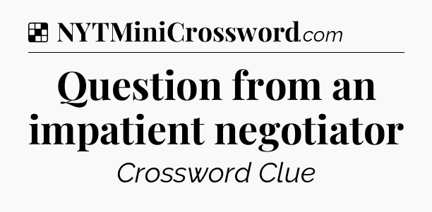 Solution: Question from an impatient negotiator - NYT Crossword