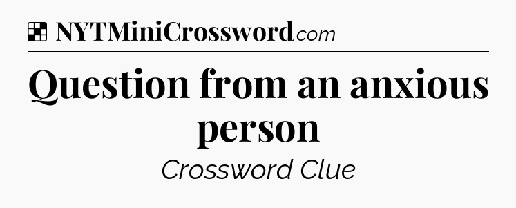 Solution: Question from an anxious person - NYT Crossword