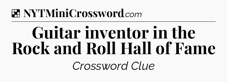 Solution: Guitar inventor in the Rock and Roll Hall of Fame - NYT Crossword