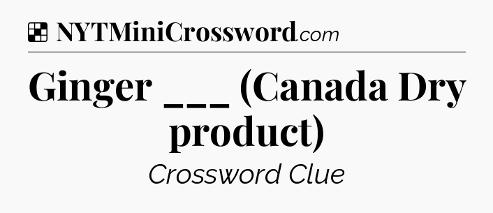 Solution: Ginger ___ (Canada Dry product) - NYT Crossword
