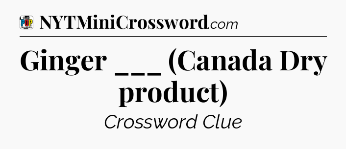 Ginger ___ (Canada Dry product) Crossword Clue