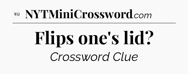 Flips one's lid - WSJ Crossword