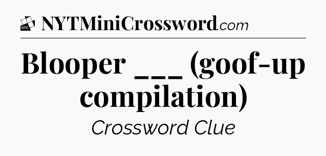 Blooper ___ (goof-up compilation) - Daily Themed Classic Crossword