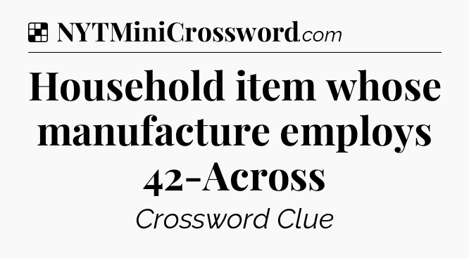 Solution: Household item whose manufacture employs 42-Across - NYT Crossword