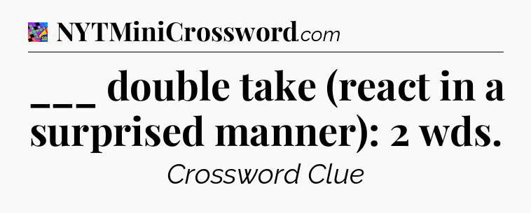 ___ double take (react in a surprised manner): 2 wds Crossword Clue