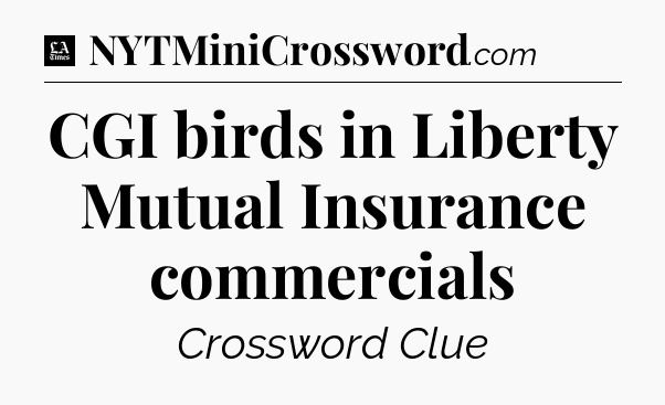 CGI birds in Liberty Mutual Insurance commercials - LA Times Crossword