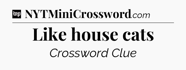 Like house cats Crossword Clue