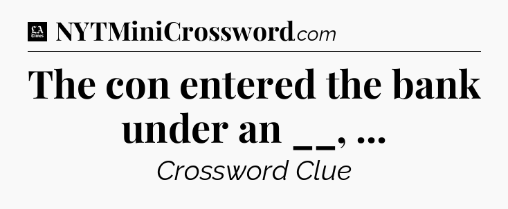 The con entered the bank under an __,  - LA Times Crossword