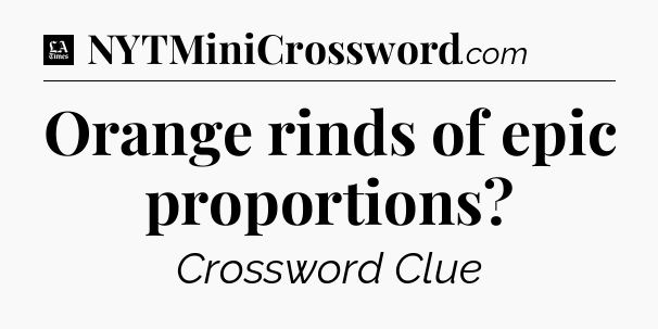 Orange rinds of epic proportions - LA Times Crossword