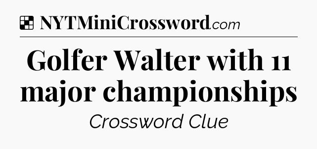 Solution: Golfer Walter with 11 major championships - NYT Crossword