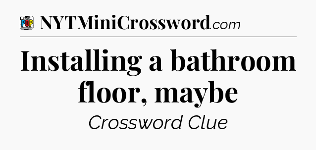 Installing a bathroom floor, maybe Crossword Clue
