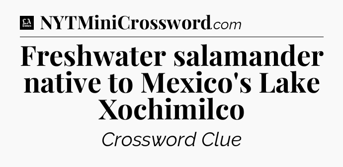Freshwater salamander native to Mexico's Lake Xochimilco - LA Times Crossword
