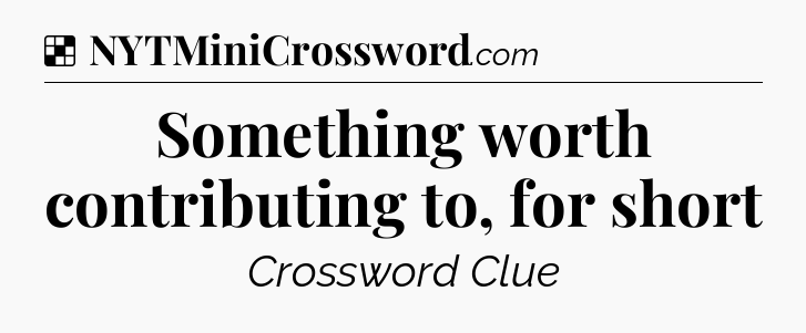 Solution: Something worth contributing to, for short - NYT Crossword