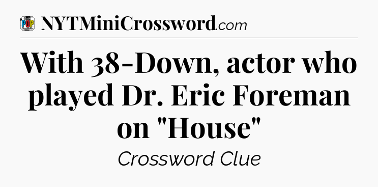 With 38-Down, actor who played Dr. Eric Foreman on 