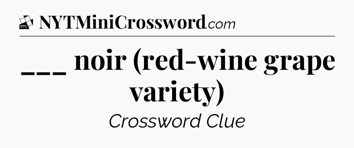___ noir (red-wine grape variety) - Daily Themed Classic Crossword