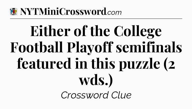 Either of the College Football Playoff semifinals featured in this puzzle (2 wds.) Crossword Clue