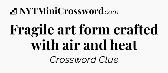 Solution: Fragile art form crafted with air and heat - NYT Crossword