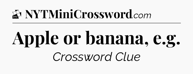 Apple or banana, e.g - Daily Themed Mini Crossword