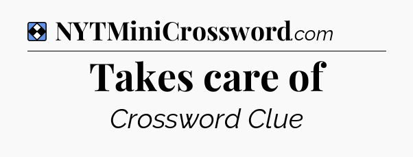 Solution: Takes care of - NYT Mini Crossword
