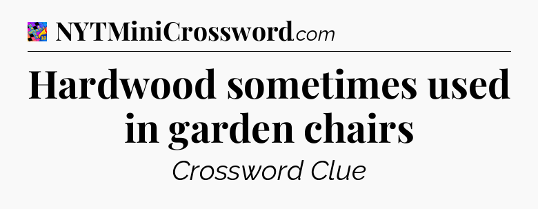 Hardwood sometimes used in garden chairs Crossword Clue