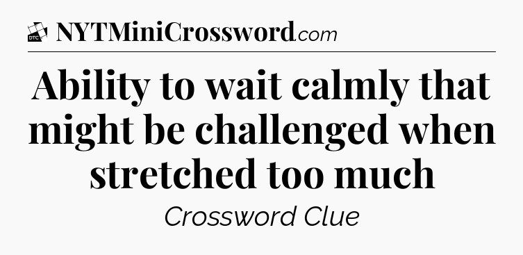 Ability to wait calmly that might be challenged when stretched too much - Daily Themed Classic Crossword